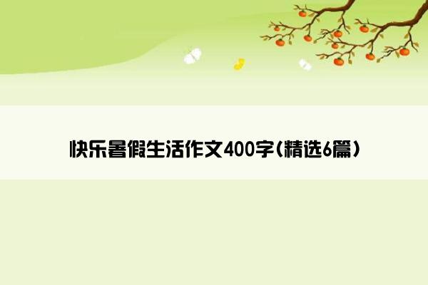 快乐暑假生活作文400字(精选6篇)