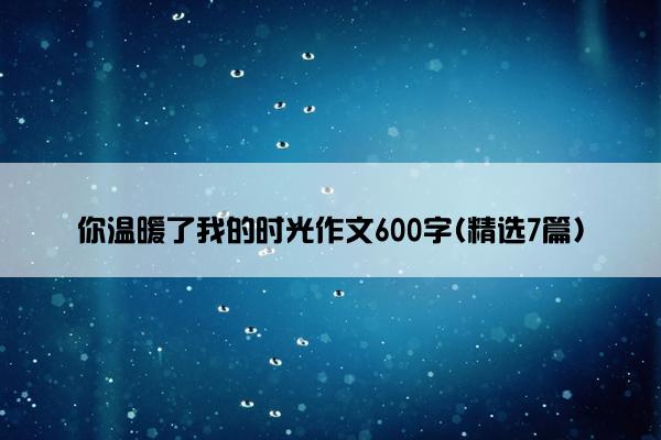 你温暖了我的时光作文600字(精选7篇)