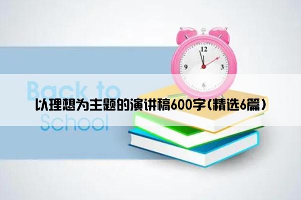 以理想为主题的演讲稿600字(精选6篇)