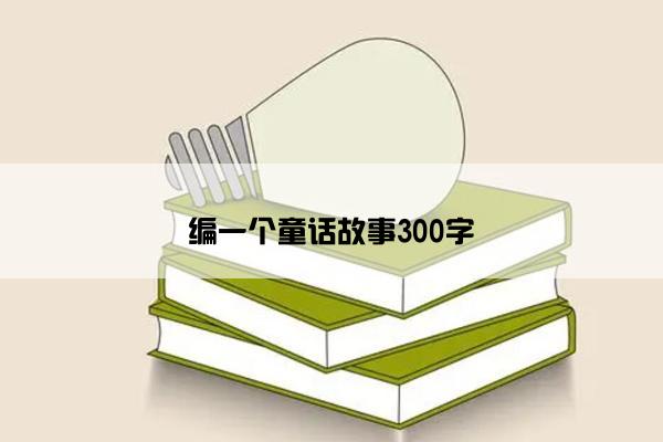 编一个童话故事300字