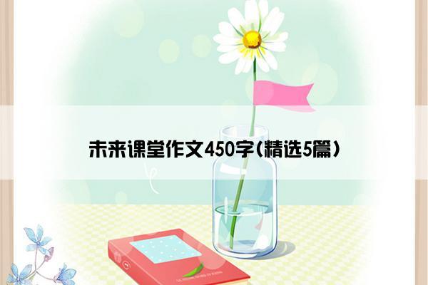 未来课堂作文450字(精选5篇)