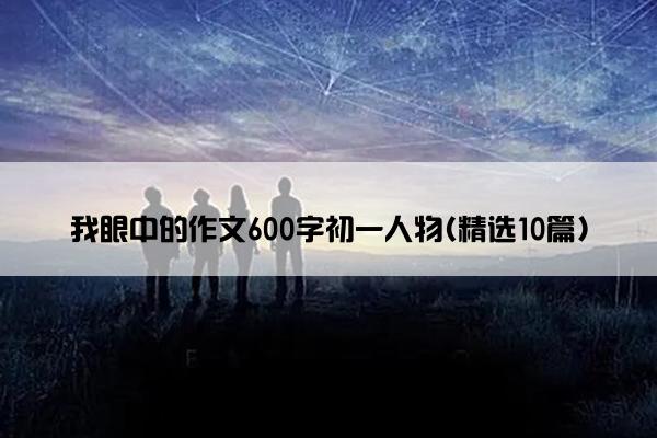 我眼中的作文600字初一人物(精选10篇)