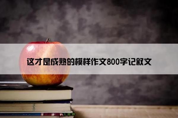 这才是成熟的模样作文800字记叙文