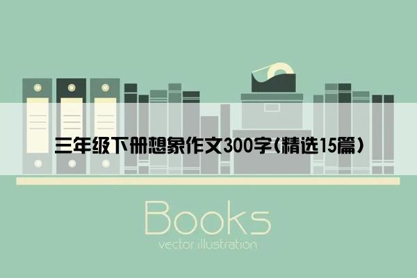 三年级下册想象作文300字(精选15篇)