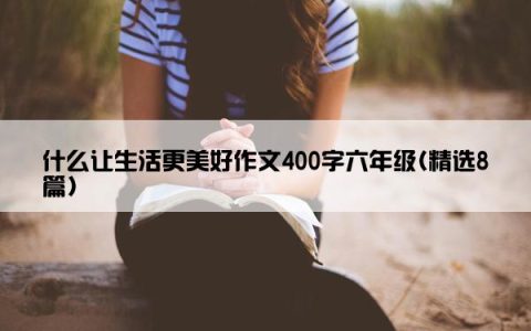 什么让生活更美好作文400字六年级(精选8篇)