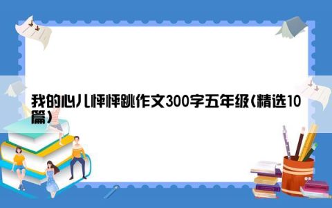 我的心儿怦怦跳作文300字五年级(精选10篇)