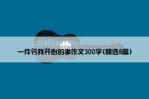 一件令我开心的事作文300字(精选8篇)