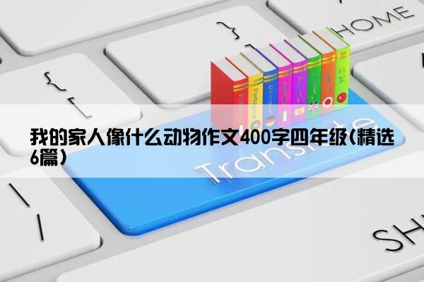 我的家人像什么动物作文400字四年级(精选6篇)