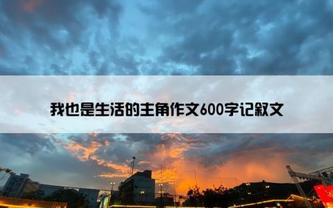我也是生活的主角作文600字记叙文