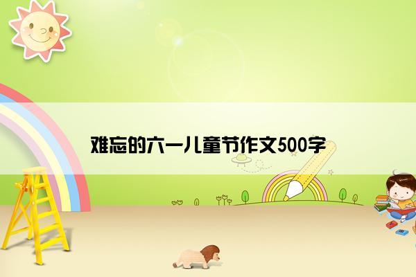 难忘的六一儿童节作文500字