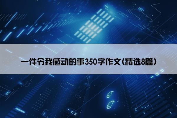 一件令我感动的事350字作文(精选8篇)