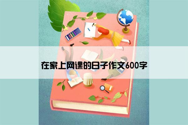 在家上网课的日子作文600字