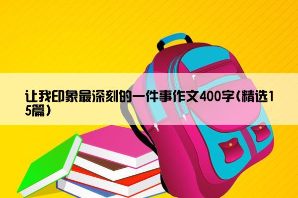 让我印象最深刻的一件事作文400字(精选15篇)