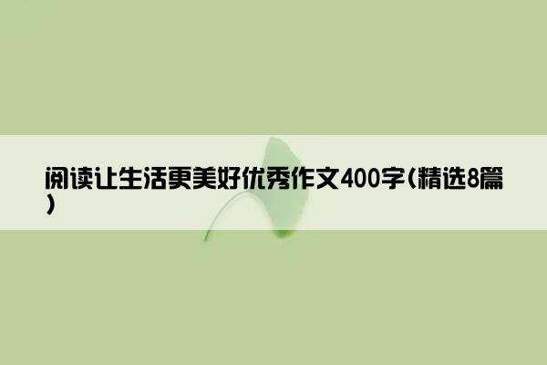 阅读让生活更美好优秀作文400字(精选8篇)