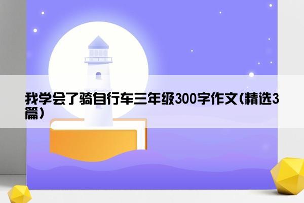 我学会了骑自行车三年级300字作文(精选3篇)