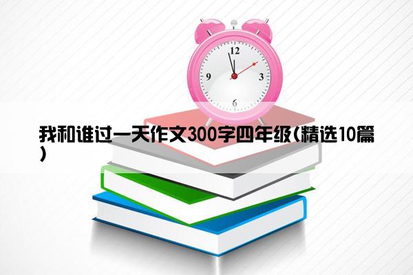 我和谁过一天作文300字四年级(精选10篇)