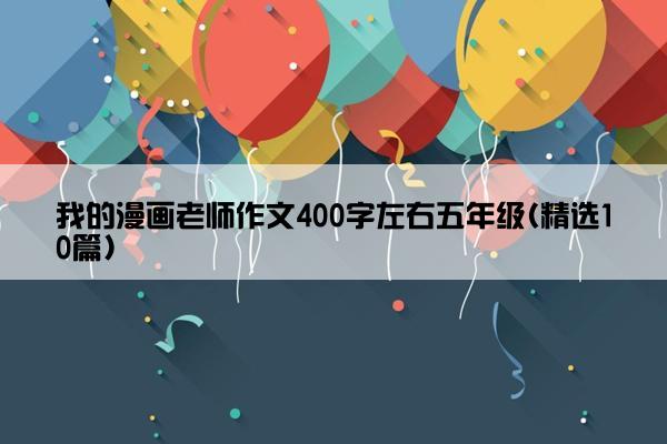 我的漫画老师作文400字左右五年级(精选10篇)