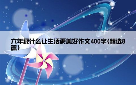 六年级什么让生活更美好作文400字(精选8篇)