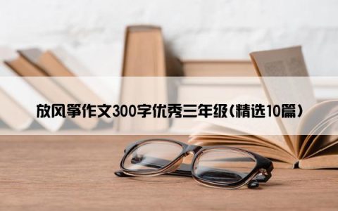 放风筝作文300字优秀三年级(精选10篇)