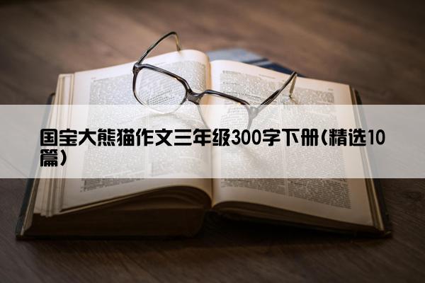 国宝大熊猫作文三年级300字下册(精选10篇)