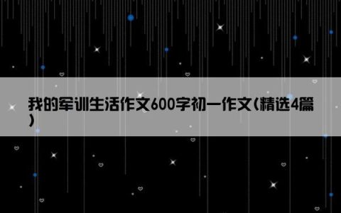 我的军训生活作文600字初一作文(精选4篇)