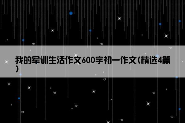 我的军训生活作文600字初一作文(精选4篇)