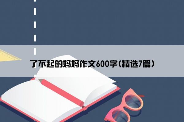 了不起的妈妈作文600字(精选7篇)