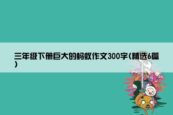 三年级下册巨大的蚂蚁作文300字(精选6篇)