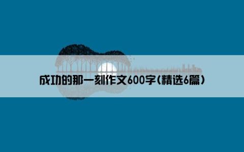 成功的那一刻作文600字(精选6篇)