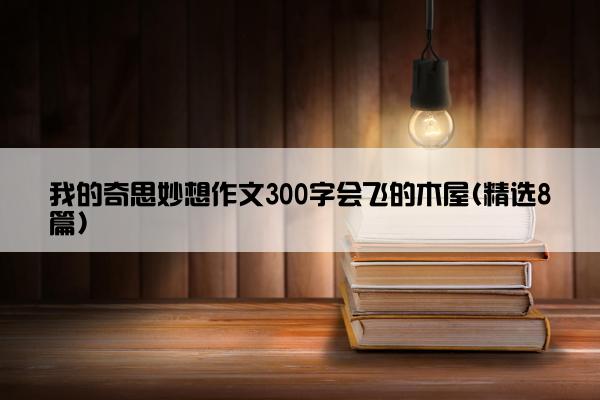 我的奇思妙想作文300字会飞的木屋(精选8篇)