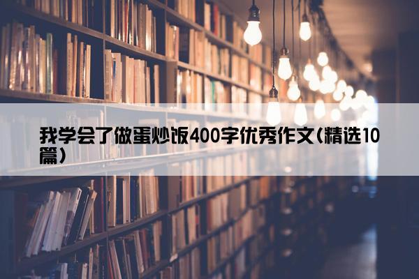 我学会了做蛋炒饭400字优秀作文(精选10篇)