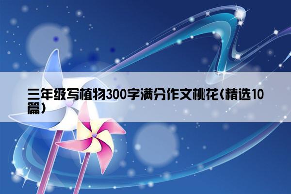 三年级写植物300字满分作文桃花(精选10篇)