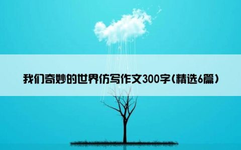 我们奇妙的世界仿写作文300字(精选6篇)