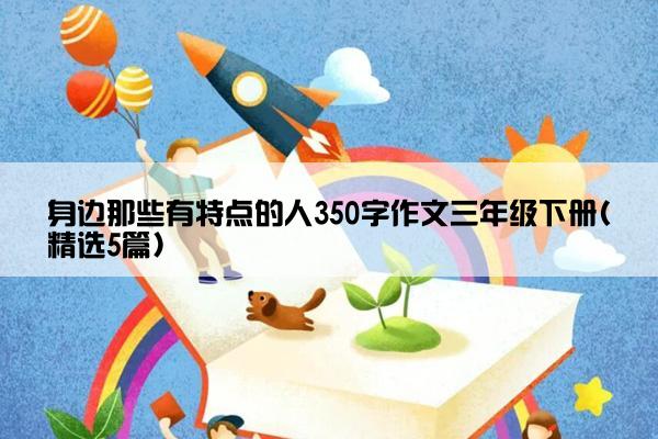 身边那些有特点的人350字作文三年级下册(精选5篇)