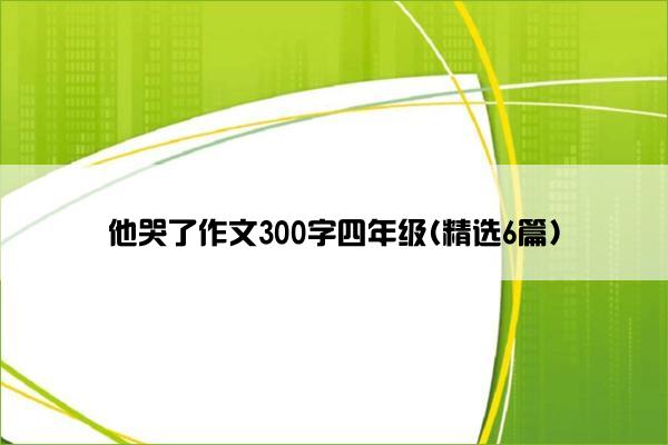 他哭了作文300字四年级(精选6篇)