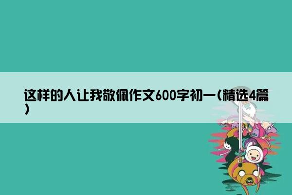 这样的人让我敬佩作文600字初一(精选4篇)