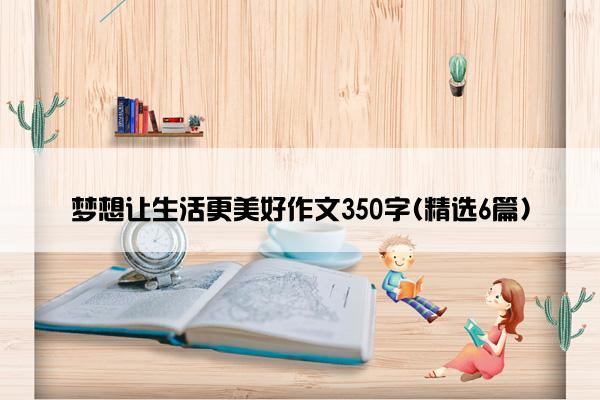 梦想让生活更美好作文350字(精选6篇)